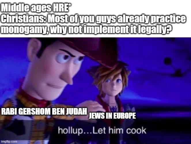 Middle ages HRE Christians: Most of you guys already practice monogamy, why not implement it legally? RABI GERSHOM BEN JUDAH JEWS IN EUROPE imgflip.com hollup...Let him cook