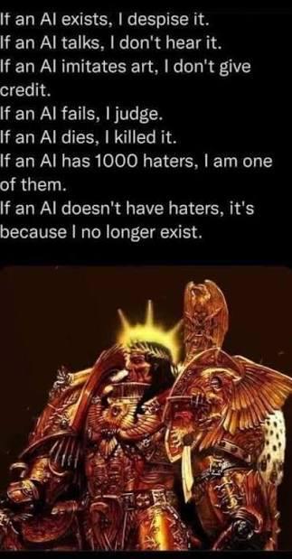 If an Al exists, I despise it. If an Al talks, I don't hear it. If an Al imitates art, I don't give credit. If an Al fails, I judge. If an Al dies, I killed it. If an Al has 1000 haters, I am one of them. If an Al doesn't have haters, it's because I no longer exist.