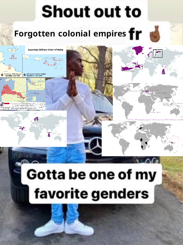 ... Shout out to Forgotten colonial empires fr imgflip.com ・ Sovereign Military Order of Malta pas Gotta be one of my favorite genders
