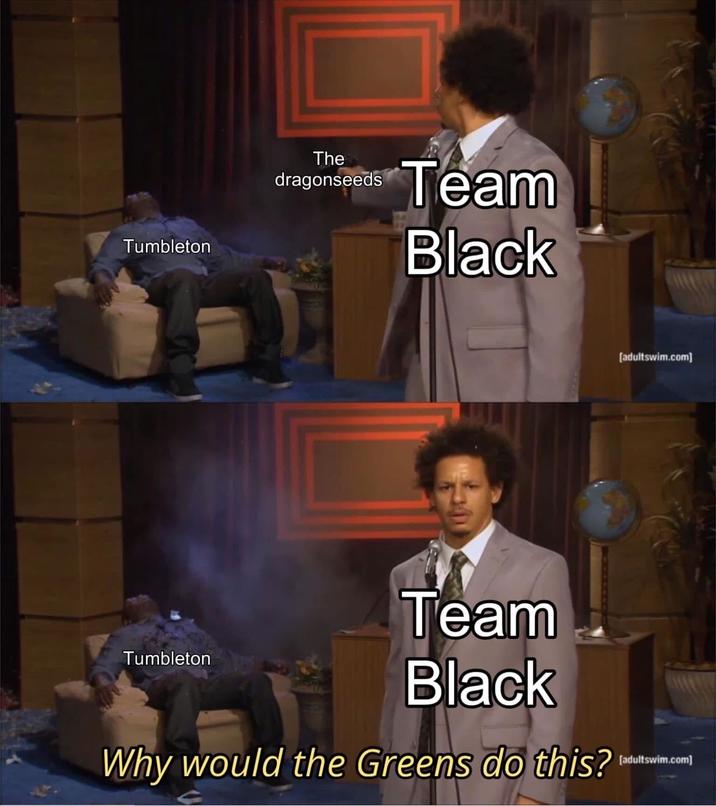 Tumbleton The dragonseeds Team Black Tumbleton Team Black Why would the Greens do this? [adultswim.com] [adultswim.com]