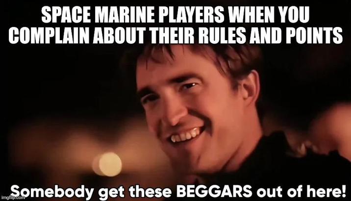 SPACE MARINE PLAYERS WHEN YOU COMPLAIN ABOUT THEIR RULES AND POINTS Somebody get these BEGGARS out of here!