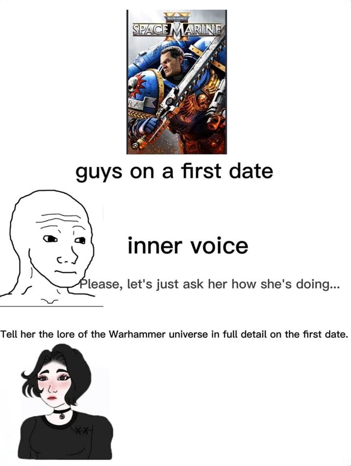 Y WARHAMMER SPACE MARINE guys on a first date inner voice Please, let's just ask her how she's doing... Tell her the lore of the Warhammer universe in full detail on the first date. XX
