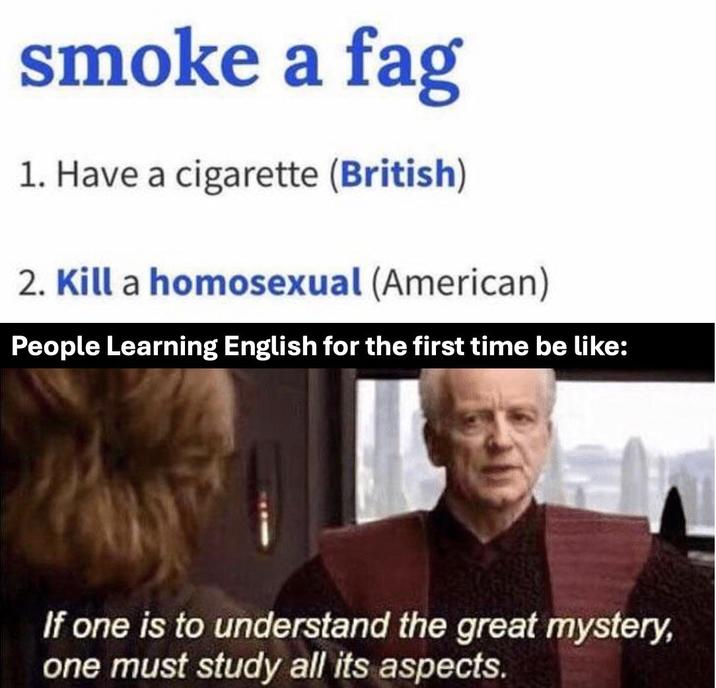 smoke a f-- 1. Have a c-------- (British) 2. Kill a homosexual (American) People Learning English for the first time be like: If one is to understand the great mystery, one must study all its aspects.