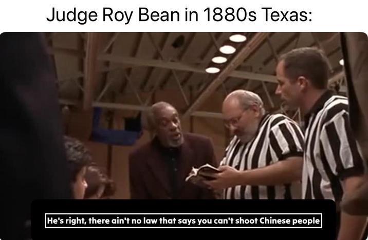 Judge Roy Bean in 1880s Texas: |He's right, there ain't no law that says you can't shoot Chinese people|