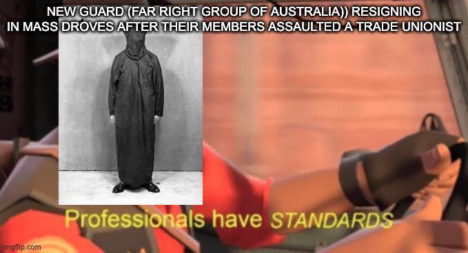 NEW GUARD (FAR RIGHT GROUP OF AUSTRALIA)) RESIGNING IN MASS DROVES AFTER THEIR MEMBERS ASSAULTED A TRADE UNIONIST imgflip.com Professionals have STANDARDS