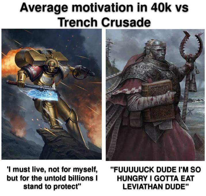 Average motivation in 40k vs Trench Crusade 'I must live, not for myself, but for the untold billions I stand to protect" "FUUUUUCK DUDE I'M SO HUNGRY I GOTTA EAT LEVIATHAN DUDE"