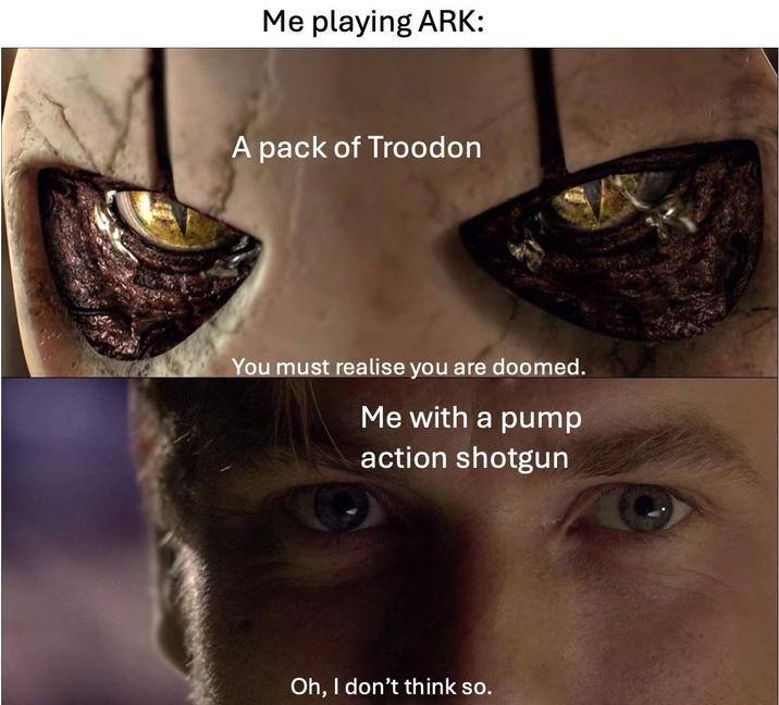 Me playing ARK: A pack of Troodon You must realise you are doomed. Me with a pump action shotgun Oh, I don't think so.