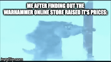 ME AFTER FINDING OUT THE WARHAMMER ONLINE STORE RAISED IT'S PRICES: imgfip.com.com