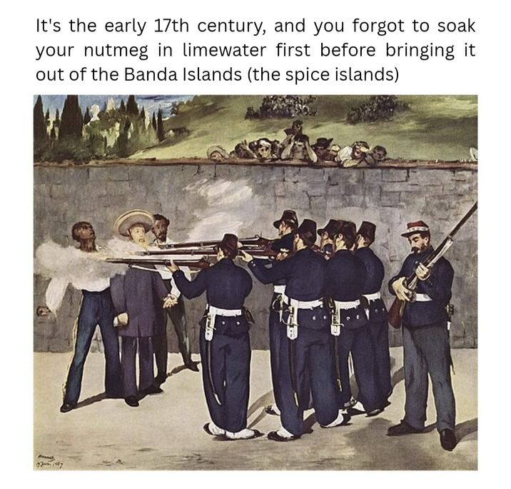 It's the early 17th century, and you forgot to soak your nutmeg in limewater first before bringing it out of the Banda Islands (the spice islands)