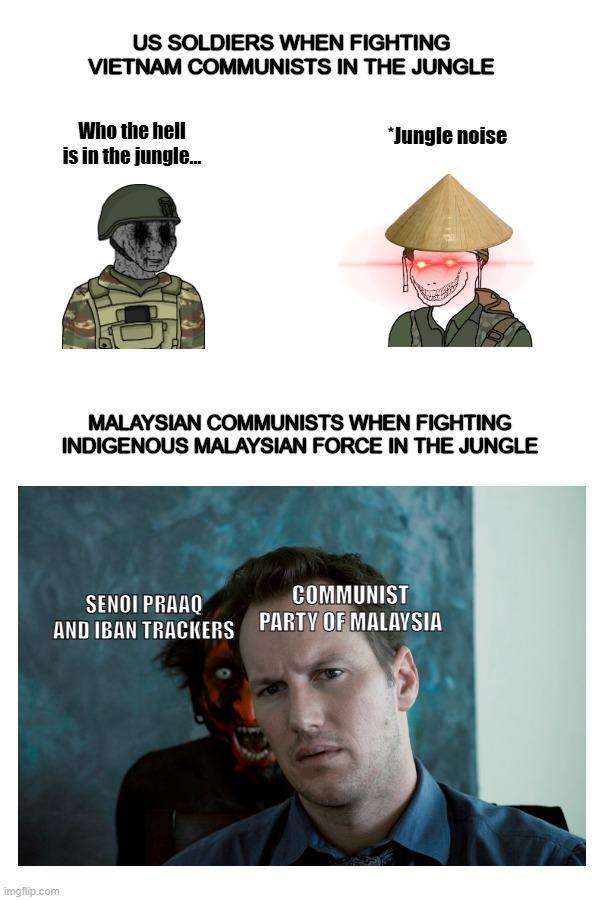 imgflip.com US SOLDIERS WHEN FIGHTING VIETNAM COMMUNISTS IN THE JUNGLE Who the hell is in the jungle... *Jungle noise MALAYSIAN COMMUNISTS WHEN FIGHTING INDIGENOUS MALAYSIAN FORCE IN THE JUNGLE SENOI PRAAQ COMMUNIST AND IBAN TRACKERS PARTY OF MALAYSIA