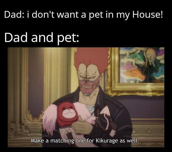 Dad: i don't want a pet in my House! Dad and pet: Make a matching one for Kikurage as well.