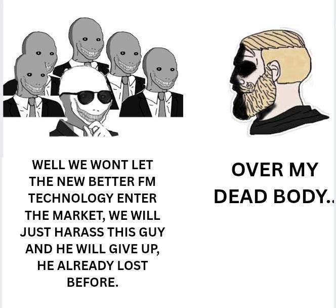 WELL WE WONT LET THE NEW BETTER FM TECHNOLOGY ENTER THE MARKET, WE WILL JUST HARASS THIS GUY AND HE WILL GIVE UP, HE ALREADY LOST BEFORE. OVER MY DEAD BODY..