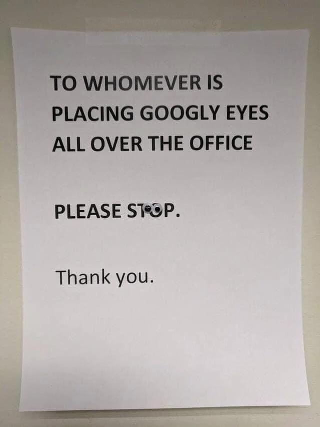 TO WHOMEVER IS PLACING GOOGLY EYES ALL OVER THE OFFICE PLEASE STOP. Thank you.