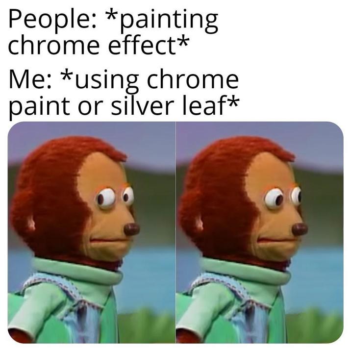 People: *painting chrome effect* Me: *using chrome paint or silver leaf*