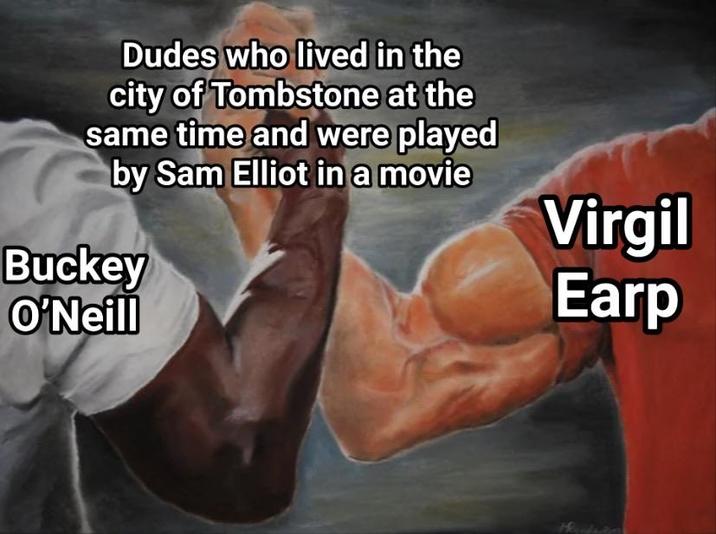 Dudes who lived in the city of Tombstone at the same time and were played by Sam Elliot in a movie Buckey O'Neill Virgil Earp