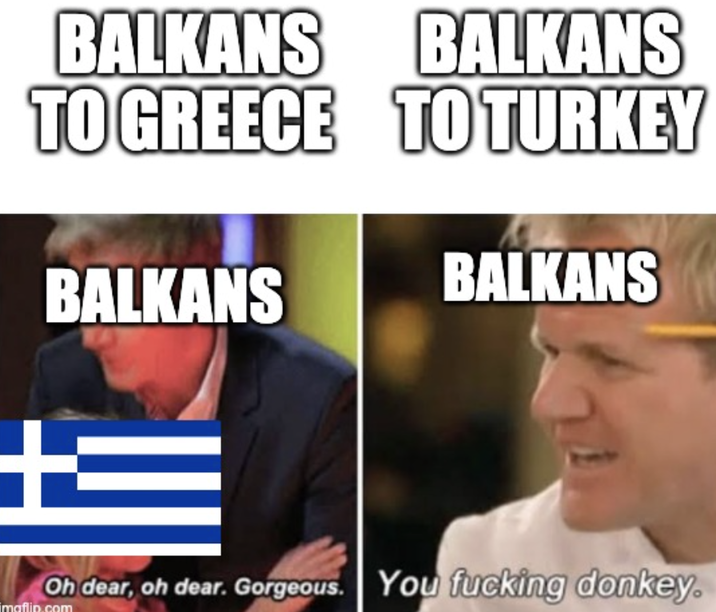 BALKANS BALKANS TO GREECE TO TURKEY BALKANS BALKANS Oh dear, oh dear. Gorgeous. You f------ donkey. imgflip.com
