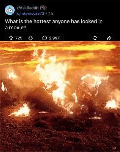r/AskReddit umkymouse73-4h What is the hottest anyone has looked in a movie? +725 2,997 3