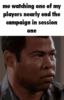 me watching one of my players nearly end the campaign in session one