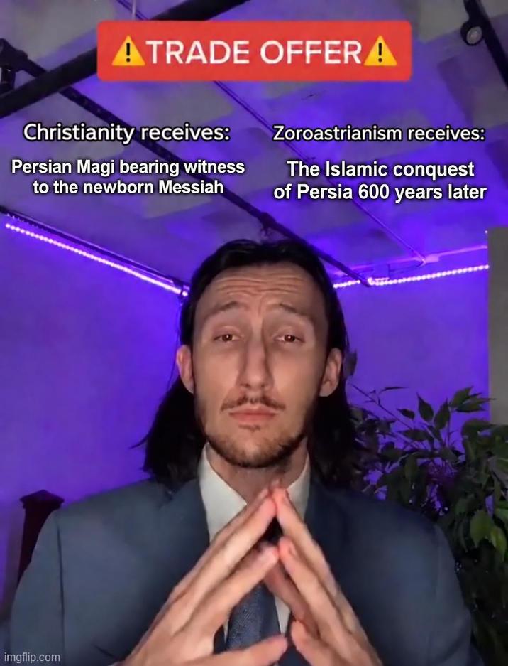 ATRADE OFFERA Christianity receives: Persian Magi bearing witness to the newborn Messiah Zoroastrianism receives: The Islamic conquest of Persia 600 years later imgflip.com