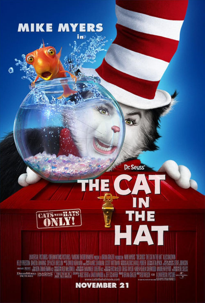 MIKE MYERS in WAMY CATS HAS ONLY! Dr. Seuss THE CAT IN THE HAT UNIVERSAL PICTURES/OFLAMINING PISTURES/IMAGINE INTERIAINMENT PRESENT BRIAN GRAZER PROTON MAINE MAYERS THE SEUSS THE DAD IN THE HATA BALDWIN KELN PRESTON BACITA FANNING SPENCER BRESLIN AVID NEWMAN MARE SHAMAN SCOTT WITTMAN ALEC LA PORTER PACK STIVE JOHNSON DAMS MARINE MENG DAVID MANDEL & JEFF SCATTER BRIAN GRAIT WELCH AUNIVERSAL PICTURE PRITURIS NOT YET RATED www.catinthehatmovie.com UNIVERSAL NOVEMBER 21