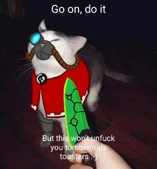 Go on, do it But this won't unfuck you tombworlds toasters-