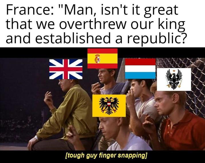 France: "Man, isn't it great that we overthrew our king and established a republic? 米 味 [tough guy finger snapping]