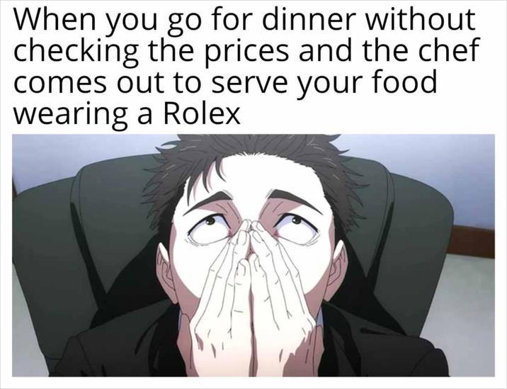 When you go for dinner without checking the prices and the chef comes out to serve your food wearing a Rolex