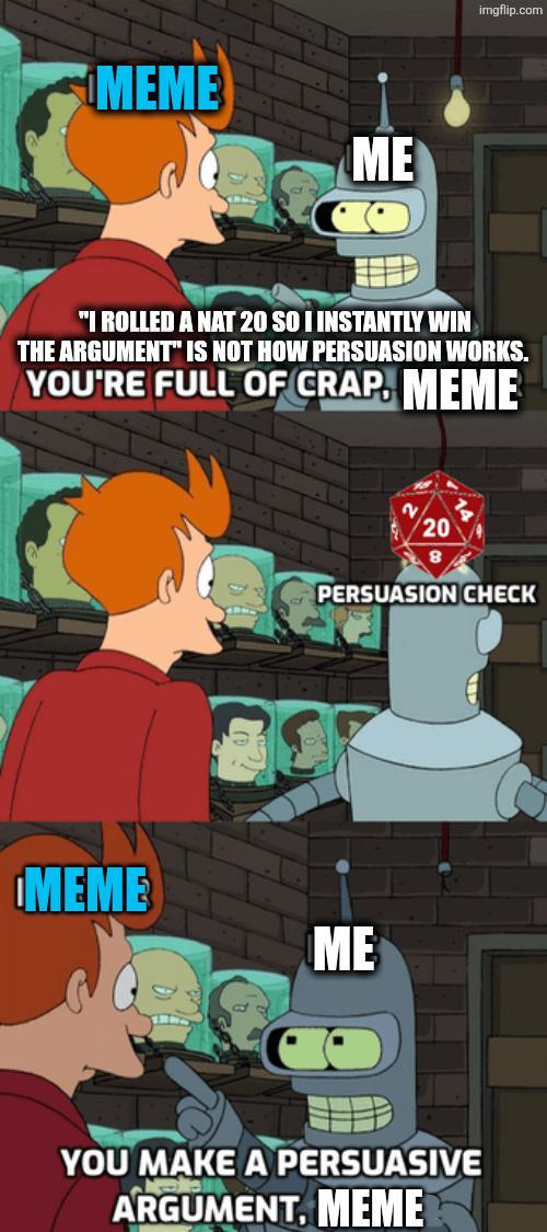MEME ME imgflip.com "I ROLLED A NAT 20 SO I INSTANTLY WIN THE ARGUMENT" IS NOT HOW PERSUASION WORKS. YOU'RE FULL OF CRAP. MEME 20 PERSUASION CHECK MEME ME YOU MAKE A PERSUASIVE ARGUMENT, MEME