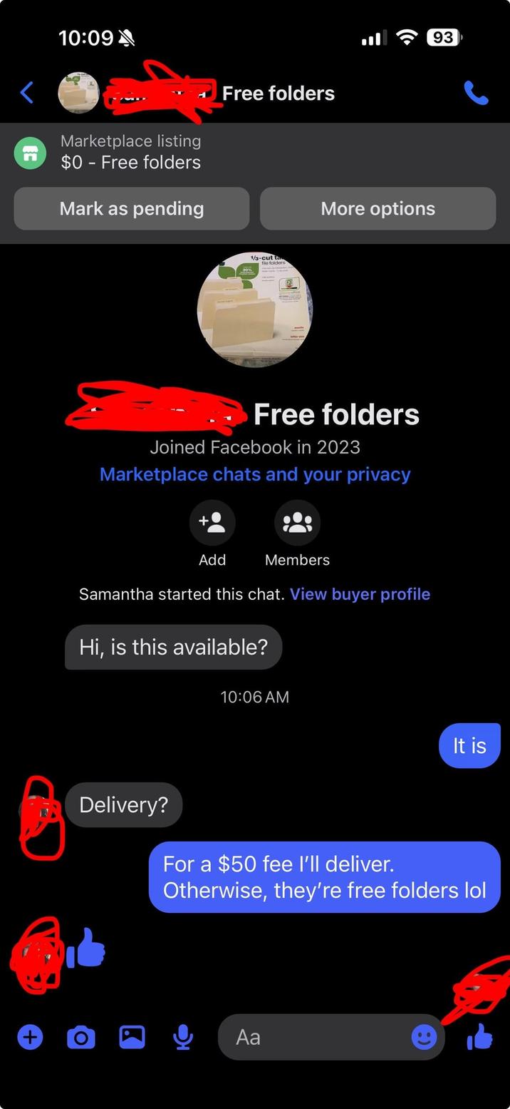 n 10:09 Marketplace listing $0 - Free folders Mark as pending Free folders + 30% 1/3-cut ta file folders 93 More options Free folders Joined Facebook in 2023 Marketplace chats and your privacy Add Members Samantha started this chat. View buyer profile Hi, is this available? Delivery? O 10:06 AM It is For a $50 fee I'll deliver. Otherwise, they're free folders lol Aa
