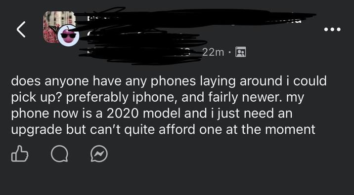 22m does anyone have any phones laying around i could pick up? preferably iphone, and fairly newer. my phone now is a 2020 model and i just need an upgrade but can't quite afford one at the moment