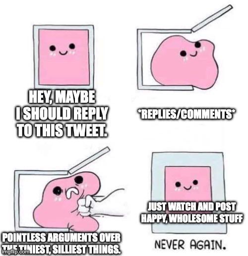 HEY, MAYBE I SHOULD REPLY TO THIS TWEET. REPLIES/COMMENTS POINTLESS ARGUMENTS OVER gp.comNIEST, SILLIEST THINGS. imgflip.com JUST WATCH AND POST HAPPY, WHOLESOME STUFF NEVER AGAIN.