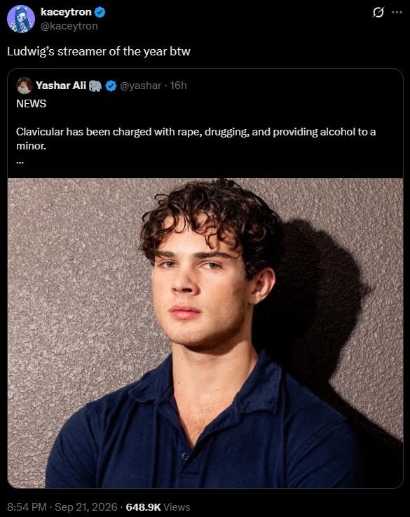 kaceytron @kaceytron Ludwig's streamer of the year btw Yashar Ali @yashar 16h NEWS 0 Clavicular has been charged with r---, drugging, and providing alcohol to a minor. 8:54 PM - Sep 21, 2026 648.9K Views