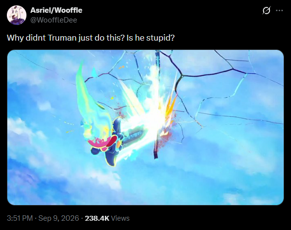 Asriel/Wooffle @WooffleDee Why didnt Truman just do this? Is he stupid? 3:51 PM - Sep 9, 2026 - 238.4K Views 0 :