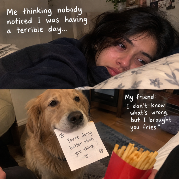 Me thinking nobody noticed I was having a terrible day... You're doing better than you think My friend: "I don't know what's wrong, but I brought you fries."