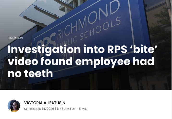 EDUCATION SRICHMOND PUBLIC SCHOOLS Investigation into RPS 'bite' video found employee had no teeth VICTORIA A. IFATUSIN . SEPTEMBER 14, 2026 | 5:45 AM EDT 5 MIN