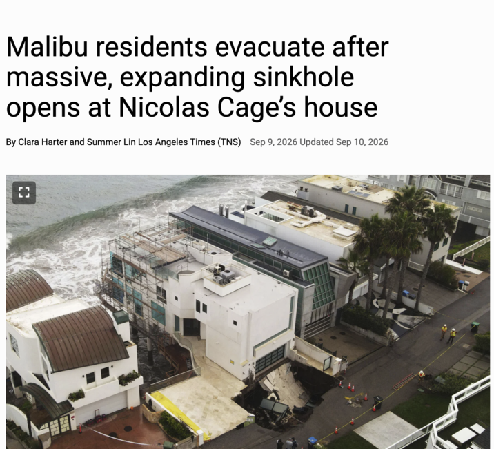 Malibu residents evacuate after massive, expanding sinkhole opens at Nicolas Cage's house By Clara Harter and Summer Lin Los Angeles Times (TNS) Sep 9, 2026 Updated Sep 10, 2026