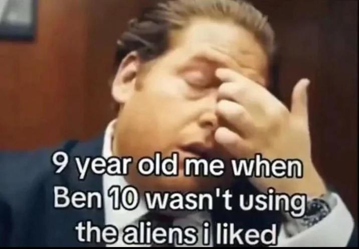 9 year old me when Ben 10 wasn't using the aliens i liked