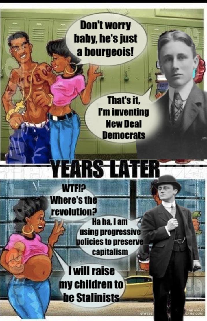 Don't worry baby, he's just a bourgeois! That's it, I'm inventing New Deal Democrats YEARS LATER W--!? Where's the revolution? Ha ha, I am using progressive policies to preserve capitalism I will raise my children to be Stalinists WEBS THE WALL LAND.COM