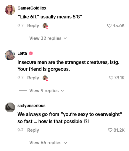 GamerGoldilox "Like 6ft" usually means 5'8" 9-7 Reply View 32 replies v 45.6K Leita Insecure men are the strangest creatures, istg. Your friend is gorgeous. 9-7 Reply View 9 replies srslyunserious 78.1K We always go from "you're sexy to overweight" so fast... how is that possible !?! 9-7 Reply View 66 replies ✓ 81.2K