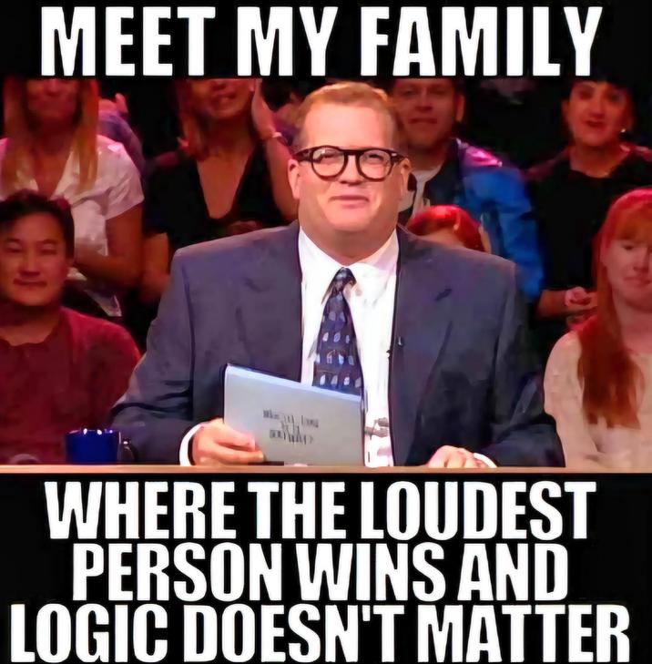 MEET MY FAMILY WHERE THE LOUDEST PERSON WINS AND LOGIC DOESN'T MATTER