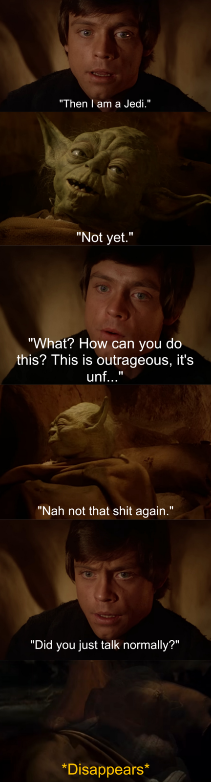 "Then I am a Jedi." "Not yet." "What? How can you do this? This is outrageous, it's unf..." "Nah not that s--- again." "Did you just talk normally?" *Disappears*