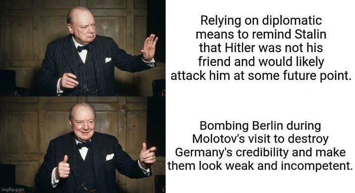 imgflip.com Relying on diplomatic means to remind Stalin that Hitler was not his friend and would likely attack him at some future point. Bombing Berlin during Molotov's visit to destroy Germany's credibility and make them look weak and incompetent.