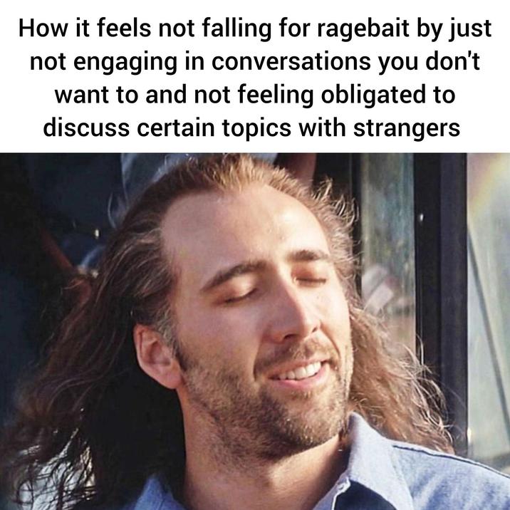 How it feels not falling for ragebait by just not engaging in conversations you don't want to and not feeling obligated to discuss certain topics with strangers
