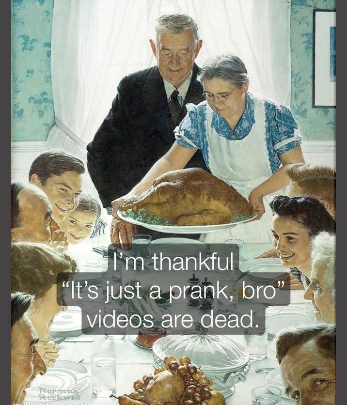 I'm thankful "It's just a prank, bro" videos are dead. Norman Rockwell