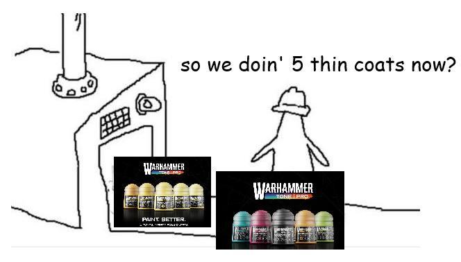 so we doin' 5 thin coats now? WARHAMMER WARHAMMER PAINT. BETTER.