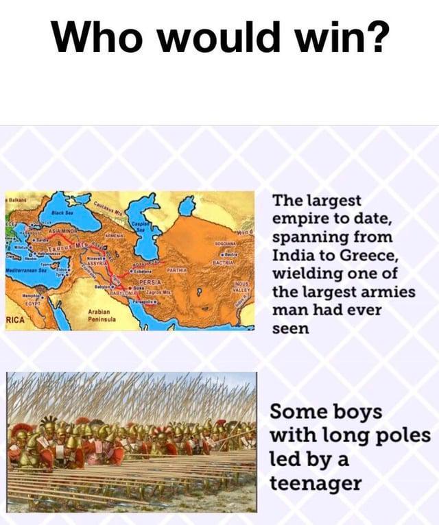 Mediterranean Se RICA Who would win? Black Ses ASIA MINDRY Taurus Mic ASSYRIA SPLAY PARTHIA PERSIA BABY ONIA Zagros Mes EGYPT Arabian Peninsula SOGGIANA BACTRIAL INDUS The largest empire to date, spanning from India to Greece, wielding one of the largest armies man had ever seen Some boys with long poles led by a teenager