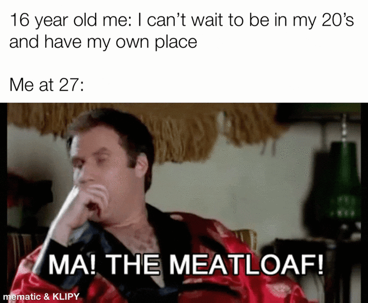 16 year old me: I can't wait to be in my 20's and have my own place Me at 27: MA! THE MEATLOAF! mematic & KLIPY
