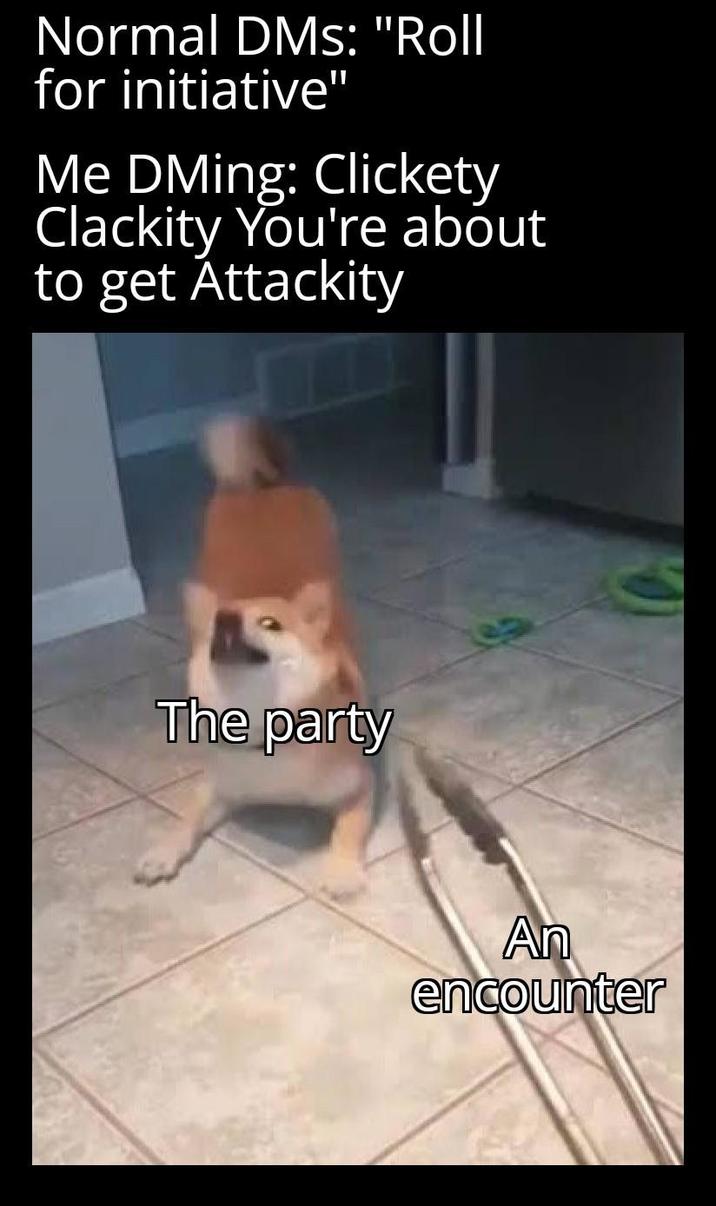Normal DMs: "Roll for initiative" Me DMing: Clickety Clackity You're about to get Attackity The party An encounter