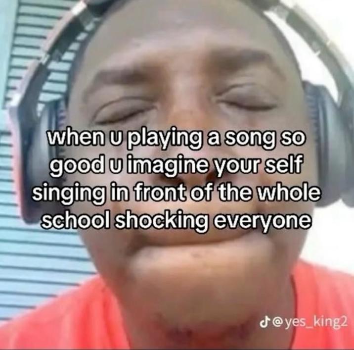 when u playing a song so good u imagine your self singing in front of the whole school shocking everyone @yes_king2