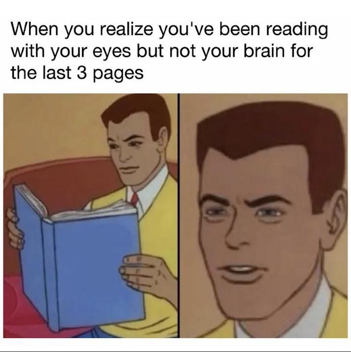 When you realize you've been reading with your eyes but not your brain for the last 3 pages